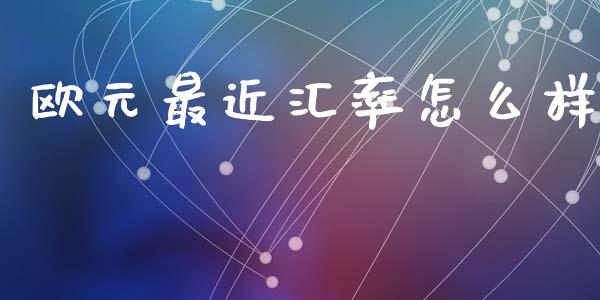 欧元最近汇率怎么样_https://www.gongyisiwang.com_恒指期货_第1张