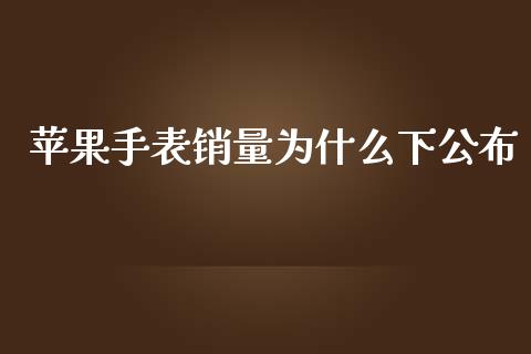 苹果手表销量为什么下公布_https://www.gongyisiwang.com_广发期货手续费_第1张