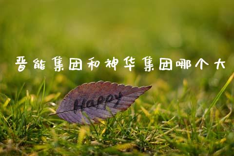 晋能集团和神华集团哪个大_https://www.gongyisiwang.com_股指期货交易手续费_第1张