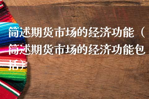 简述期货市场的经济功能（简述期货市场的经济功能包括）_https://www.gongyisiwang.com_股指期货交易手续费_第1张