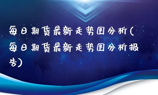 每日期货最新走势图分析(每日期货最新走势图分析报告)_https://www.gongyisiwang.com_期货公司手续费排名_第1张