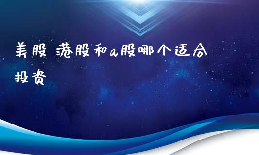 美股 港股和a股哪个适合投资_https://www.gongyisiwang.com_期货公司手续费排名_第1张