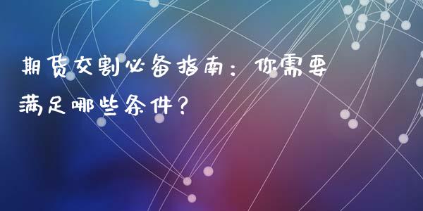 期货交割必备指南：你需要满足哪些条件？_https://www.gongyisiwang.com_广发期货手续费_第1张