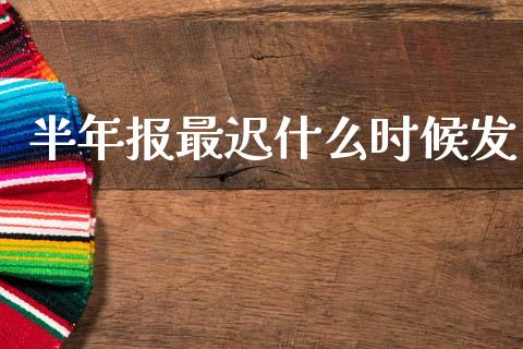 半年报最迟什么时候发_https://www.gongyisiwang.com_期货公司手续费排名_第1张