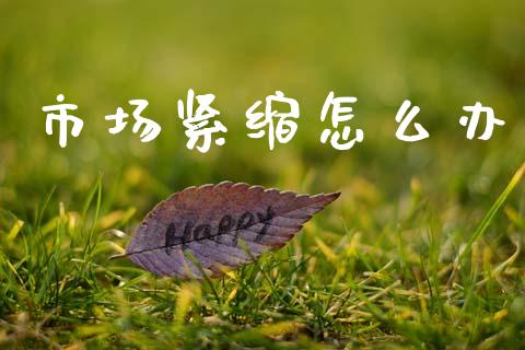市场紧缩怎么办_https://www.gongyisiwang.com_广发期货手续费_第1张
