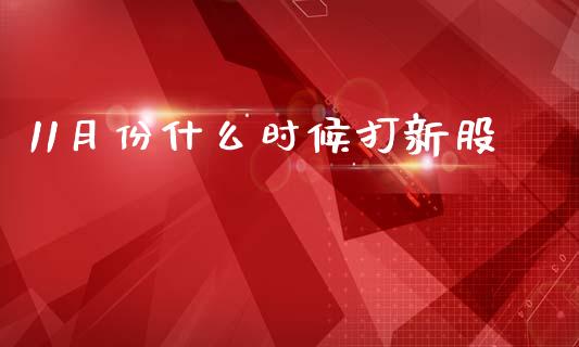 11月份什么时候打新股_https://www.gongyisiwang.com_焦炭期货手续费_第1张