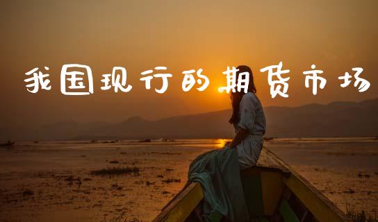 我国现行的期货市场_https://www.gongyisiwang.com_期货公司手续费排名_第1张