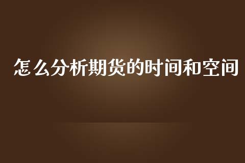 怎么分析期货的时间和空间_https://www.gongyisiwang.com_期货公司手续费排名_第1张