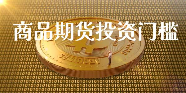 商品期货投资门槛_https://www.gongyisiwang.com_期货公司手续费排名_第1张