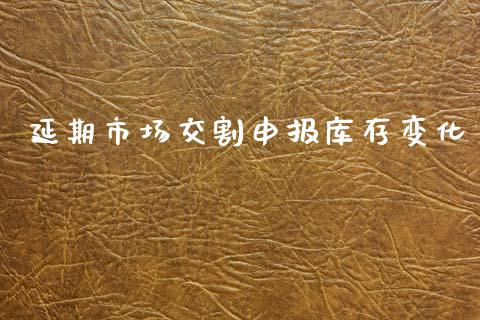 延期市场交割申报库存变化_https://www.gongyisiwang.com_期货公司手续费排名_第1张