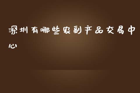 深圳有哪些农副产品交易中心_https://www.gongyisiwang.com_股指期货交易手续费_第1张