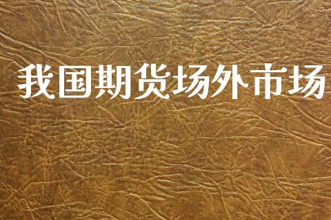 我国期货场外市场_https://www.gongyisiwang.com_广发期货手续费_第1张