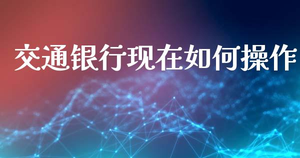 交通银行现在如何操作_https://www.gongyisiwang.com_期货公司手续费排名_第1张