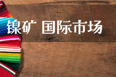 镍矿 国际市场_https://www.gongyisiwang.com_道指_第1张