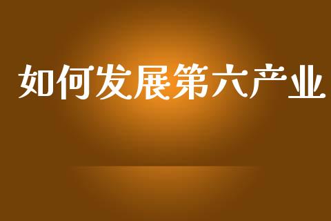 如何发展第六产业_https://www.gongyisiwang.com_原油期货_第1张