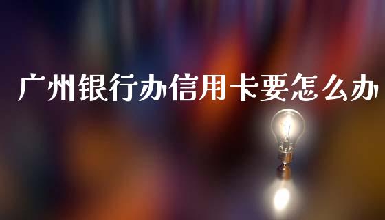 广州银行办信用卡要怎么办_https://www.gongyisiwang.com_股指期货交易手续费_第1张
