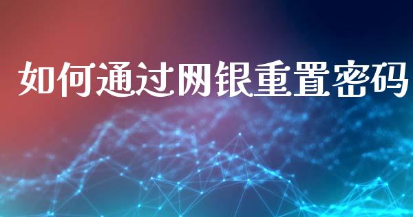 如何通过网银重置密码_https://www.gongyisiwang.com_股指期货交易手续费_第1张