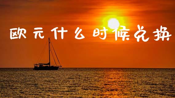 欧元什么时候兑换_https://www.gongyisiwang.com_焦炭期货手续费_第1张