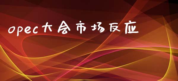 opec大会市场反应_https://www.gongyisiwang.com_恒指期货_第1张