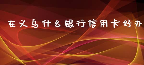 在义乌什么银行信用卡好办_https://www.gongyisiwang.com_道指_第1张