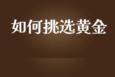 如何挑选黄金_https://www.gongyisiwang.com_期货公司手续费排名_第1张