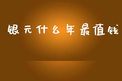银元什么年最值钱_https://www.gongyisiwang.com_焦炭期货手续费_第1张