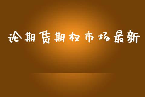 论期货期权市场最新_https://www.gongyisiwang.com_原油期货_第1张