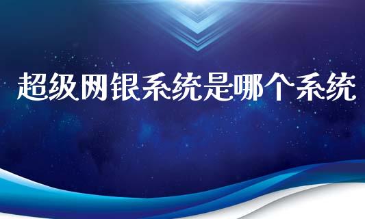 超级网银系统是哪个系统_https://www.gongyisiwang.com_期货公司手续费排名_第1张