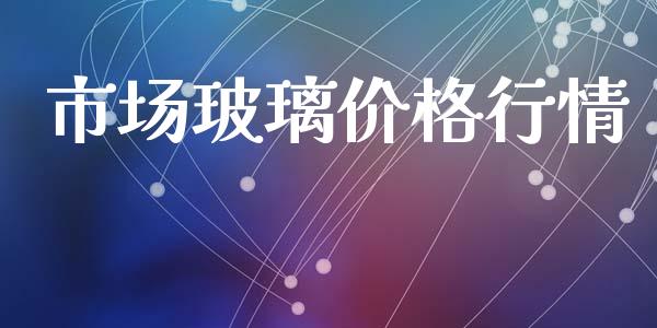 市场玻璃价格行情_https://www.gongyisiwang.com_广发期货手续费_第1张
