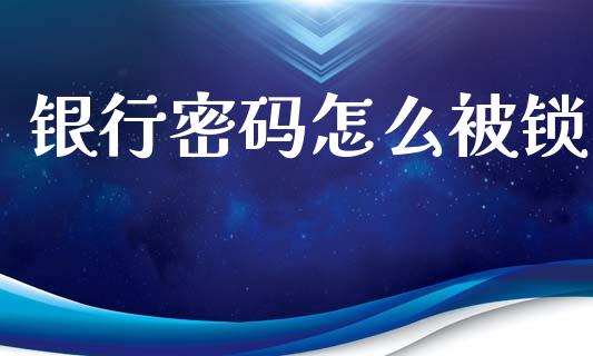 银行密码怎么被锁_https://www.gongyisiwang.com_广发期货手续费_第1张