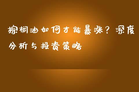 棕榈油如何才能暴涨？深度分析与投资策略_https://www.gongyisiwang.com_恒指期货_第1张
