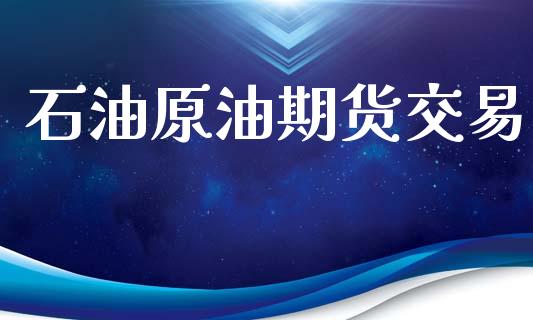 石油原油期货交易_https://www.gongyisiwang.com_原油期货_第1张