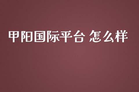 甲阳国际平台 怎么样_https://www.gongyisiwang.com_原油期货_第1张