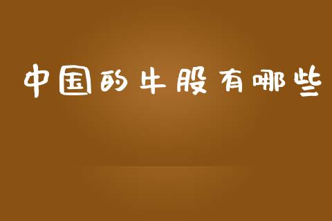 中国的牛股有哪些_https://www.gongyisiwang.com_股指期货_第1张