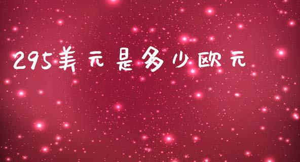 295美元是多少欧元_https://www.gongyisiwang.com_原油期货_第1张
