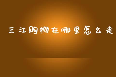 三江购物在哪里怎么走_https://www.gongyisiwang.com_股指期货_第1张