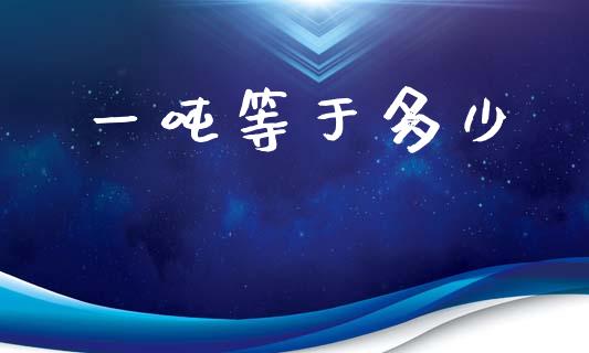 一吨等于多少_https://www.gongyisiwang.com_原油期货_第1张