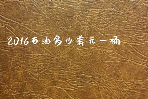 2016石油多少美元一桶_https://www.gongyisiwang.com_焦炭期货手续费_第1张