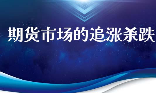 期货市场的追涨杀跌_https://www.gongyisiwang.com_期货公司手续费排名_第1张