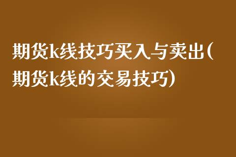 期货k线技巧买入与卖出(期货k线的交易技巧)_https://www.gongyisiwang.com_广发期货手续费_第1张
