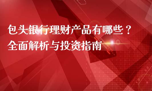包头银行理财产品有哪些？全面解析与投资指南_https://www.gongyisiwang.com_道指_第1张