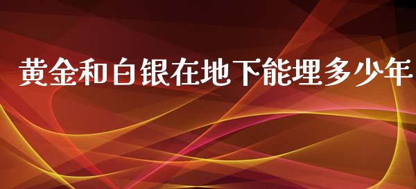 黄金和白银在地下能埋多少年_https://www.gongyisiwang.com_原油期货_第1张