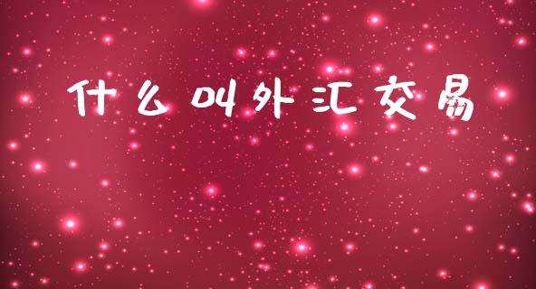 什么叫外汇交易_https://www.gongyisiwang.com_股指期货_第1张