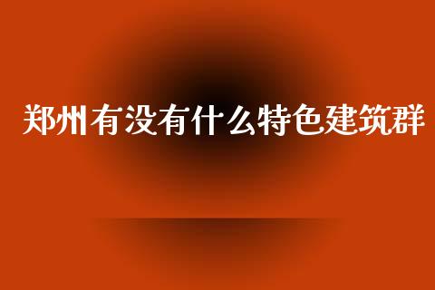 郑州有没有什么特色建筑群_https://www.gongyisiwang.com_期货公司手续费排名_第1张