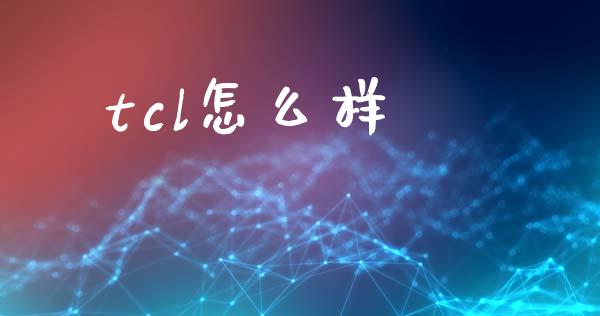 tcl怎么样_https://www.gongyisiwang.com_原油期货_第1张