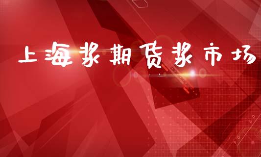 上海浆期货浆市场_https://www.gongyisiwang.com_焦炭期货手续费_第1张