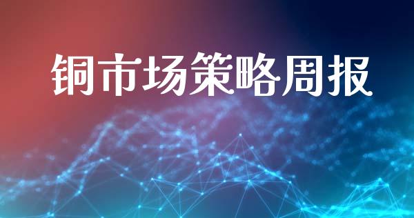 铜市场策略周报_https://www.gongyisiwang.com_股指期货_第1张