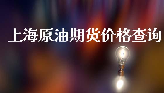 上海原油期货价格查询_https://www.gongyisiwang.com_广发期货手续费_第1张