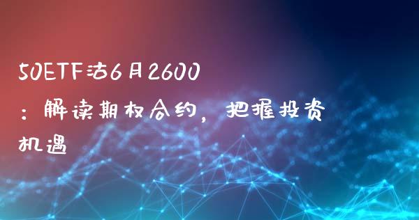 50ETF沽6月2600：解读期权合约，把握投资机遇_https://www.gongyisiwang.com_焦炭期货手续费_第1张