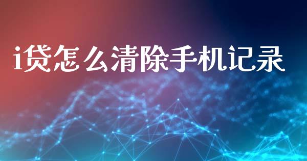 i贷怎么清除手机记录_https://www.gongyisiwang.com_原油期货_第1张